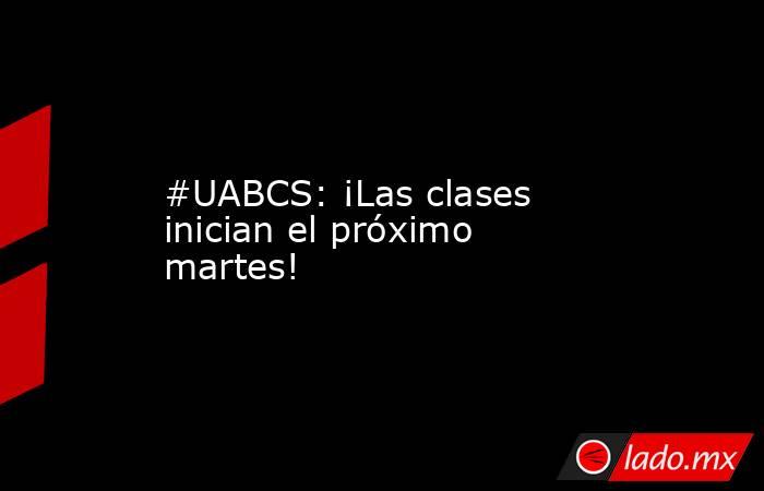 #UABCS: ¡Las clases inician el próximo martes!. Noticias en tiempo real