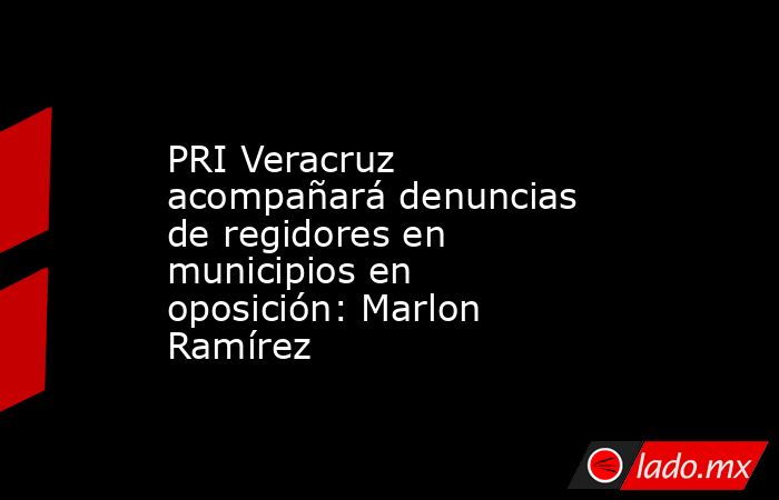 PRI Veracruz acompañará denuncias de regidores en municipios en oposición: Marlon Ramírez. Noticias en tiempo real