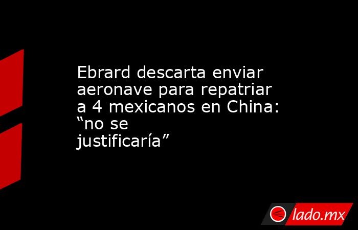 Ebrard descarta enviar aeronave para repatriar a 4 mexicanos en China: “no se justificaría”. Noticias en tiempo real