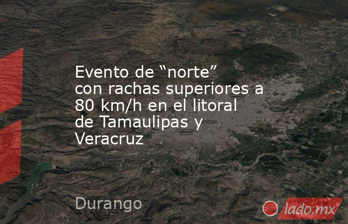 Evento de “norte” con rachas superiores a 80 km/h en el litoral de Tamaulipas y Veracruz. Noticias en tiempo real