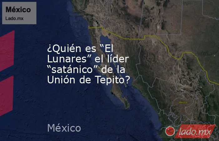 ¿Quién es “El Lunares” el líder “satánico” de la Unión de Tepito?. Noticias en tiempo real