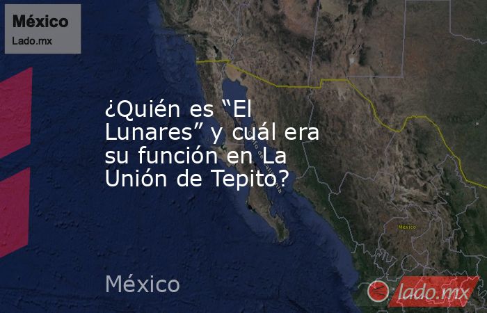 ¿Quién es “El Lunares” y cuál era su función en La Unión de Tepito?. Noticias en tiempo real