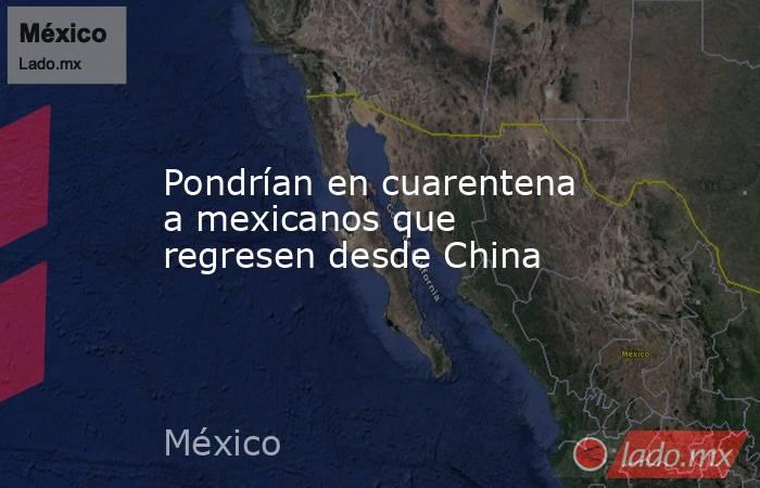 Pondrían en cuarentena a mexicanos que regresen desde China. Noticias en tiempo real