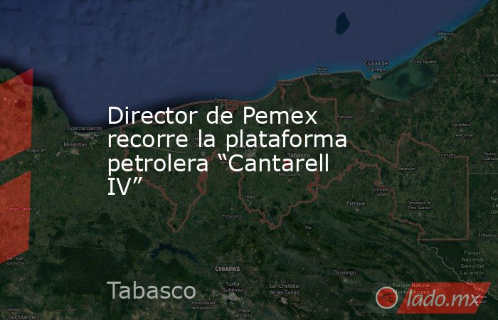 Director de Pemex recorre la plataforma petrolera “Cantarell IV”. Noticias en tiempo real