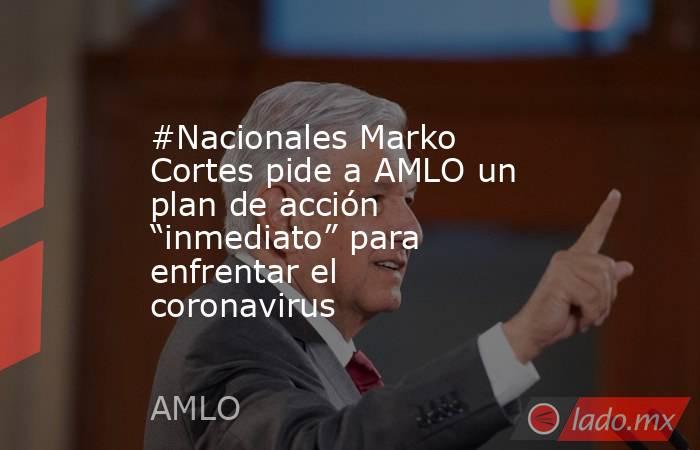 #Nacionales Marko Cortes pide a AMLO un plan de acción “inmediato” para enfrentar el coronavirus. Noticias en tiempo real