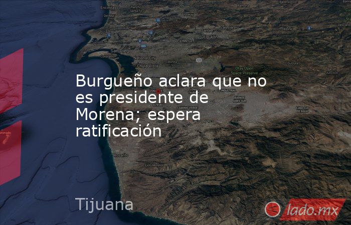 Burgueño aclara que no es presidente de Morena; espera ratificación. Noticias en tiempo real