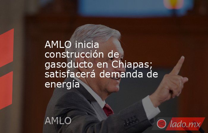 AMLO inicia construcción de gasoducto en Chiapas; satisfacerá demanda de energía. Noticias en tiempo real