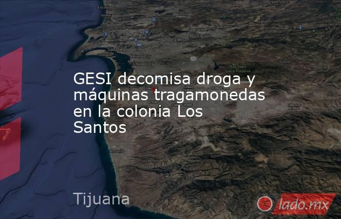 GESI decomisa droga y máquinas tragamonedas en la colonia Los Santos. Noticias en tiempo real