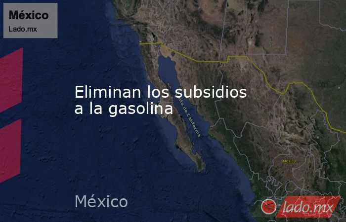 Eliminan los subsidios a la gasolina. Noticias en tiempo real