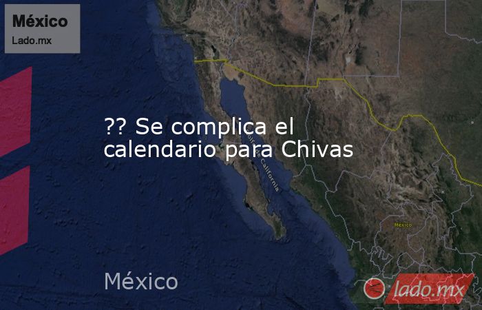 ?? Se complica el calendario para Chivas. Noticias en tiempo real