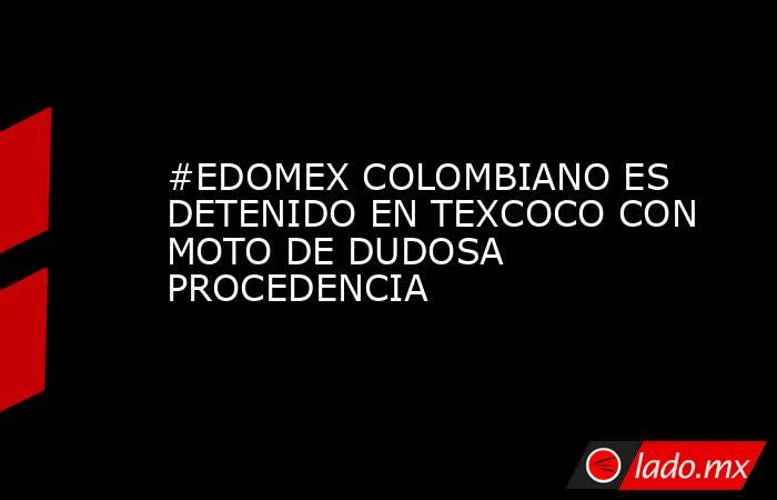 #EDOMEX COLOMBIANO ES DETENIDO EN TEXCOCO CON MOTO DE DUDOSA PROCEDENCIA. Noticias en tiempo real