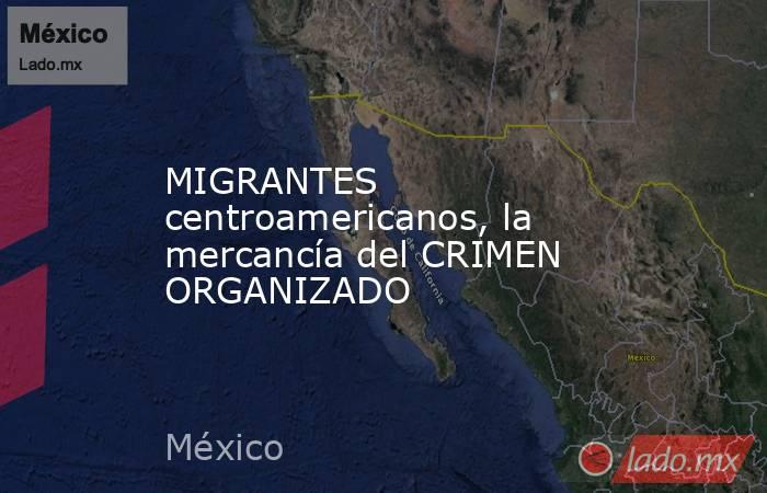 MIGRANTES centroamericanos, la mercancía del CRIMEN ORGANIZADO. Noticias en tiempo real