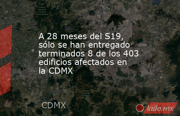 A 28 meses del S19, sólo se han entregado terminados 8 de los 403 edificios afectados en la CDMX. Noticias en tiempo real