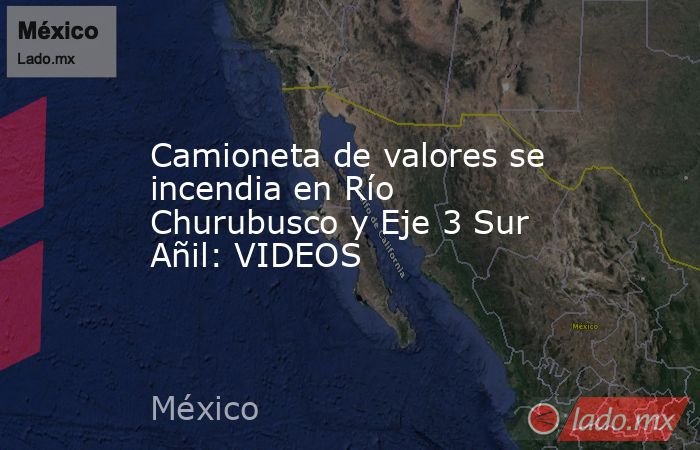 Camioneta de valores se incendia en Río Churubusco y Eje 3 Sur Añil: VIDEOS. Noticias en tiempo real