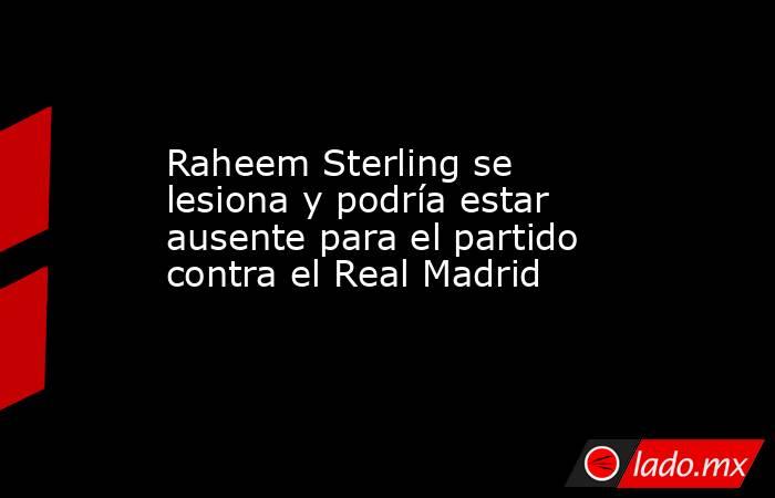 Raheem Sterling se lesiona y podría estar ausente para el partido contra el Real Madrid. Noticias en tiempo real