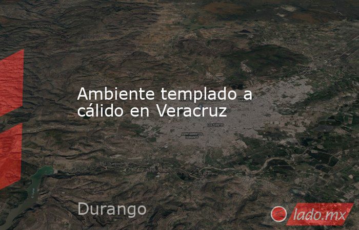 Ambiente templado a cálido en Veracruz. Noticias en tiempo real