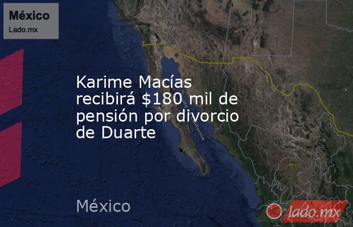 Karime Macías recibirá $180 mil de pensión por divorcio de Duarte. Noticias en tiempo real