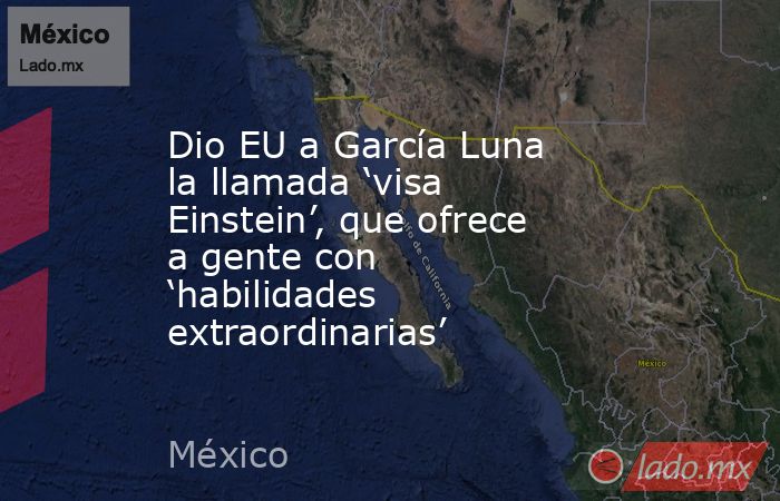 Dio EU a García Luna la llamada ‘visa Einstein’, que ofrece a gente con ‘habilidades extraordinarias’. Noticias en tiempo real