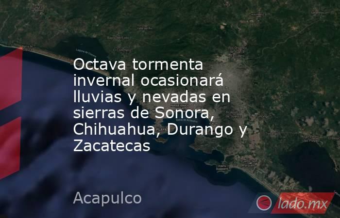 Octava tormenta invernal ocasionará lluvias y nevadas en sierras de Sonora, Chihuahua, Durango y Zacatecas. Noticias en tiempo real