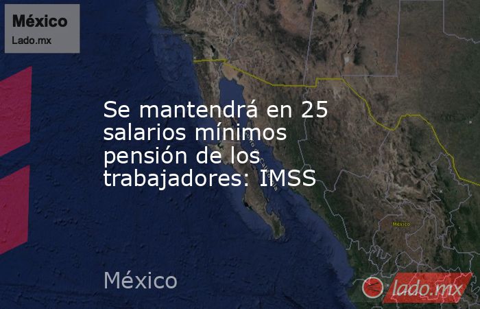 Se mantendrá en 25 salarios mínimos pensión de los trabajadores: IMSS. Noticias en tiempo real