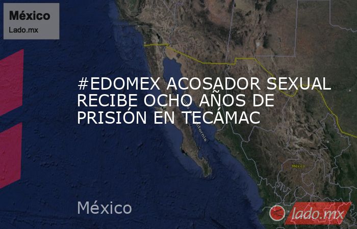 #EDOMEX ACOSADOR SEXUAL RECIBE OCHO AÑOS DE PRISIÓN EN TECÁMAC. Noticias en tiempo real