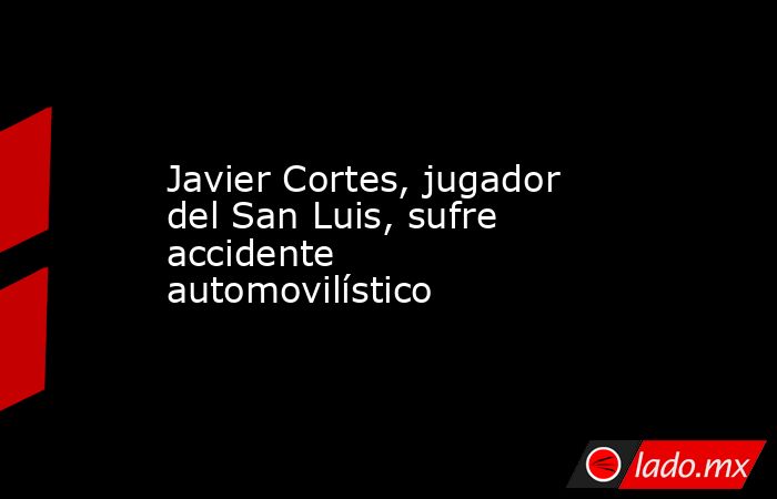 Javier Cortes, jugador del San Luis, sufre accidente automovilístico. Noticias en tiempo real