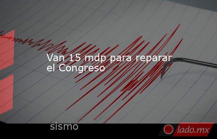 Van 15 mdp para reparar el Congreso. Noticias en tiempo real