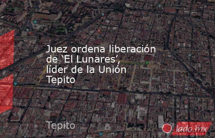 Juez ordena liberación de ‘El Lunares’, líder de la Unión Tepito. Noticias en tiempo real