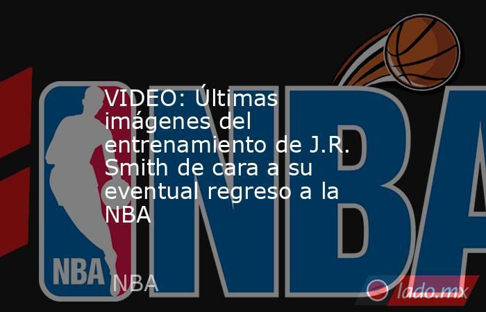 VIDEO: Últimas imágenes del entrenamiento de J.R. Smith de cara a su eventual regreso a la NBA. Noticias en tiempo real