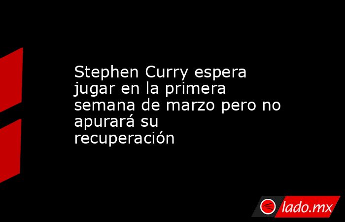 Stephen Curry espera jugar en la primera semana de marzo pero no apurará su recuperación. Noticias en tiempo real