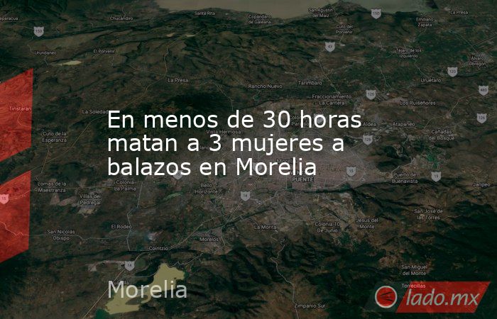 En menos de 30 horas matan a 3 mujeres a balazos en Morelia. Noticias en tiempo real
