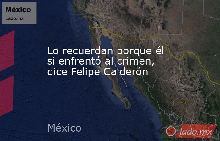 Lo recuerdan porque él si enfrentó al crimen, dice Felipe Calderón. Noticias en tiempo real