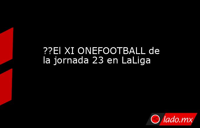 ??El XI ONEFOOTBALL de la jornada 23 en LaLiga. Noticias en tiempo real