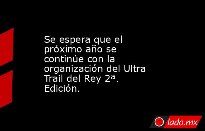 Se espera que el próximo año se continúe con la organización del Ultra Trail del Rey 2ª. Edición.. Noticias en tiempo real