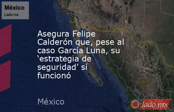 Asegura Felipe Calderón que, pese al caso García Luna, su ‘estrategia de seguridad’ sí funcionó. Noticias en tiempo real