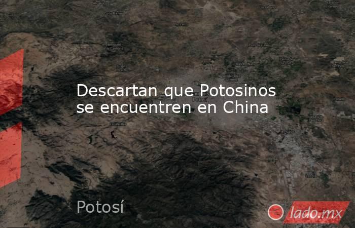 Descartan que Potosinos se encuentren en China. Noticias en tiempo real