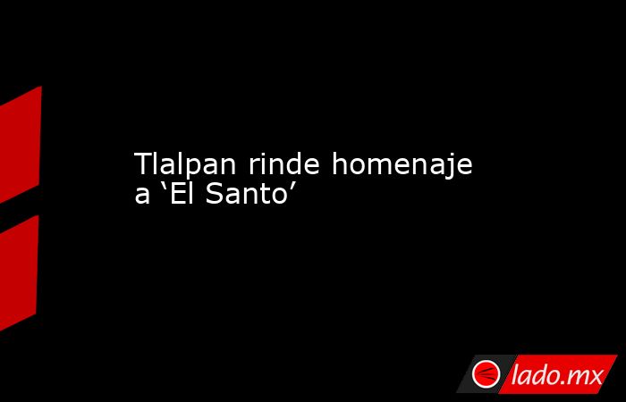 Tlalpan rinde homenaje a ‘El Santo’. Noticias en tiempo real