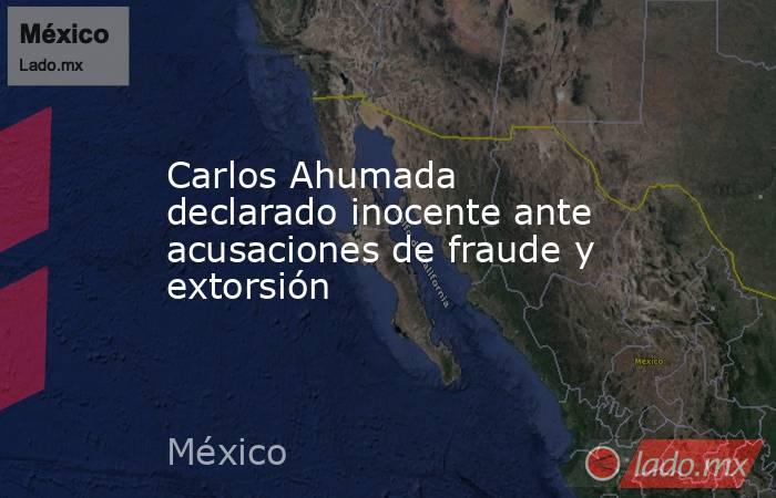 Carlos Ahumada declarado inocente ante acusaciones de fraude y extorsión. Noticias en tiempo real