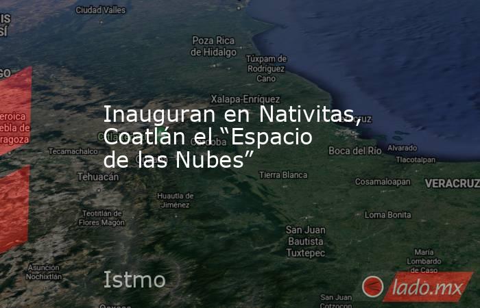 Inauguran en Nativitas, Coatlán el “Espacio de las Nubes”. Noticias en tiempo real