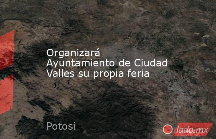 Organizará Ayuntamiento de Ciudad Valles su propia feria. Noticias en tiempo real