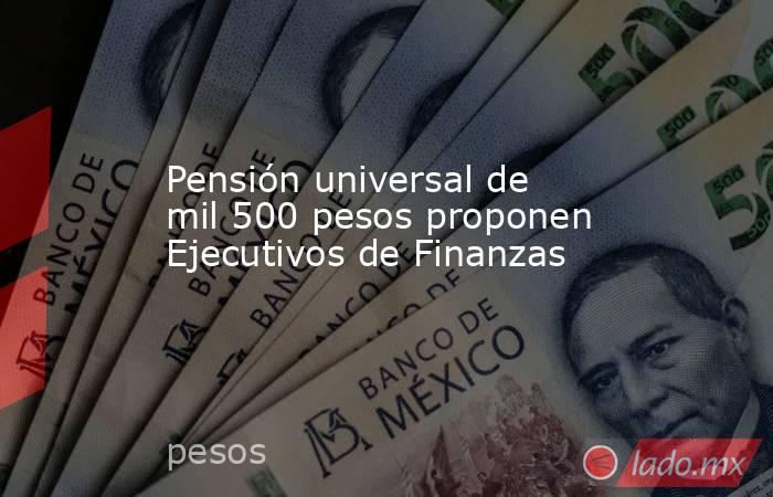Pensión universal de mil 500 pesos proponen Ejecutivos de Finanzas. Noticias en tiempo real