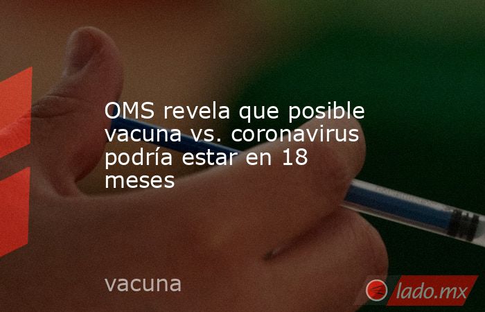 OMS revela que posible vacuna vs. coronavirus podría estar en 18 meses. Noticias en tiempo real