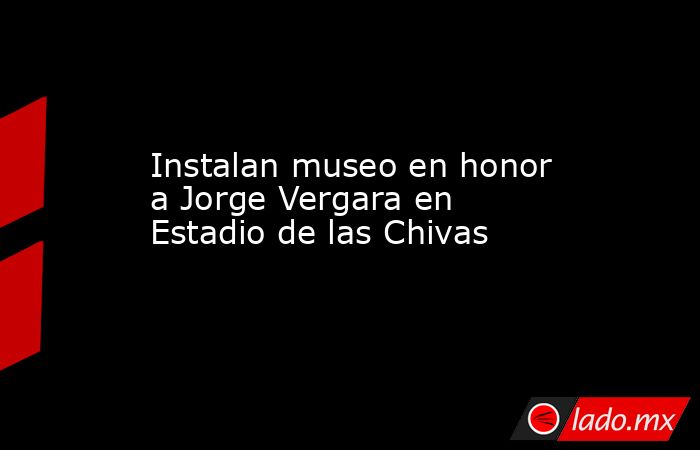 Instalan museo en honor a Jorge Vergara en Estadio de las Chivas. Noticias en tiempo real