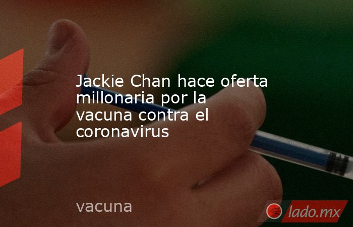 Jackie Chan hace oferta millonaria por la vacuna contra el coronavirus. Noticias en tiempo real