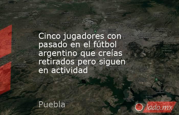 Cinco jugadores con pasado en el fútbol argentino que creías retirados pero siguen en actividad. Noticias en tiempo real