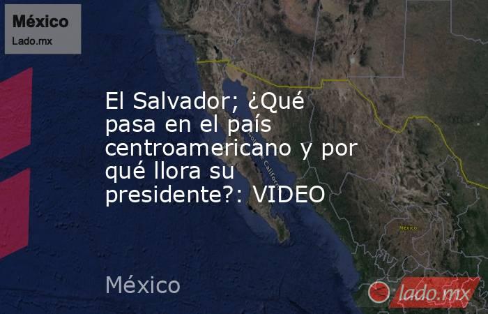 El Salvador; ¿Qué pasa en el país centroamericano y por qué llora su presidente?: VIDEO. Noticias en tiempo real