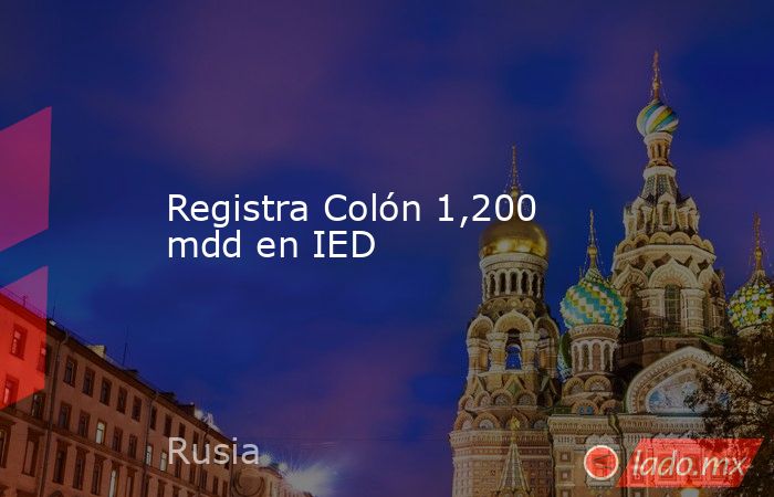 Registra Colón 1,200 mdd en IED . Noticias en tiempo real