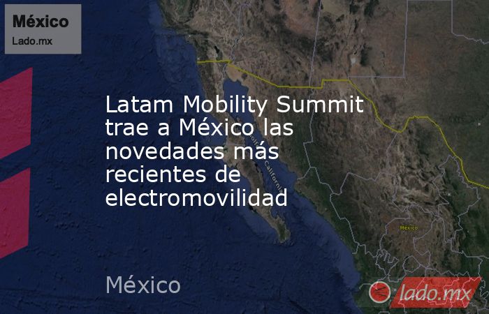 Latam Mobility Summit trae a México las novedades más recientes de electromovilidad. Noticias en tiempo real