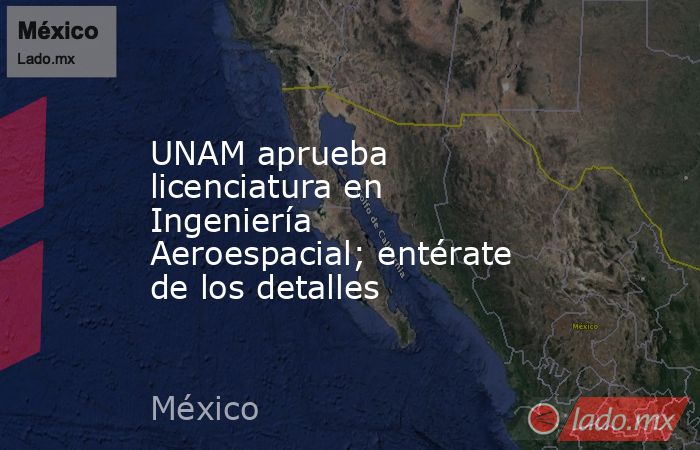 UNAM aprueba licenciatura en Ingeniería Aeroespacial; entérate de los detalles. Noticias en tiempo real