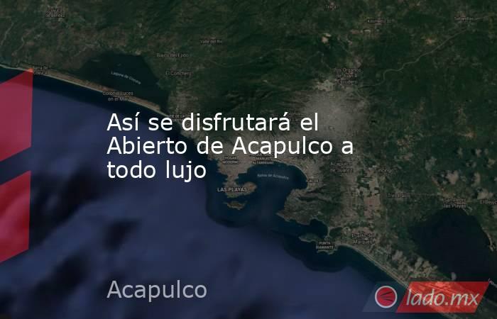 Así se disfrutará el Abierto de Acapulco a todo lujo. Noticias en tiempo real